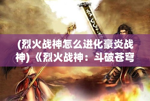 (烈火战神怎么进化豪炎战神) 《烈火战神：斗破苍穹，神勇无畏的冒险之旅》——揭秘英雄的传奇征途与力量的秘密